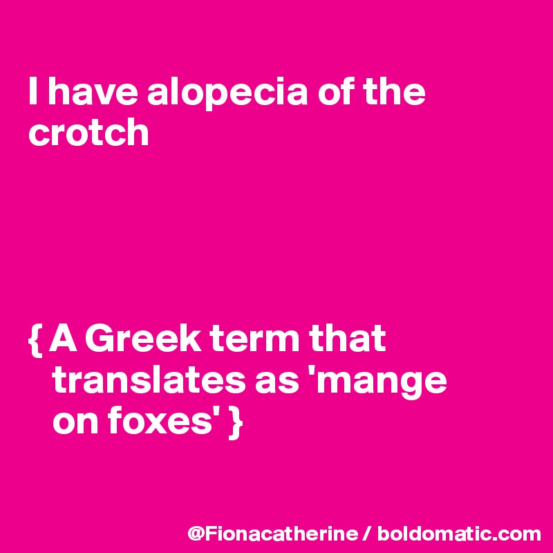 
I have alopecia of the crotch




{ A Greek term that 
   translates as 'mange 
   on foxes' }

