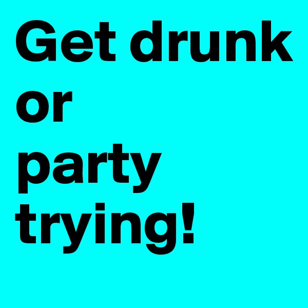 Get drunk
or
party trying!