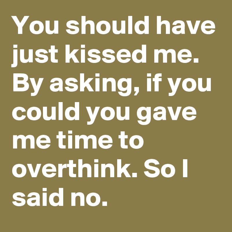 You should have just kissed me. By asking, if you could you gave me time to overthink. So I said no.