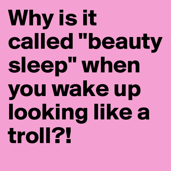Why is it called "beauty sleep" when you wake up looking like a troll?!