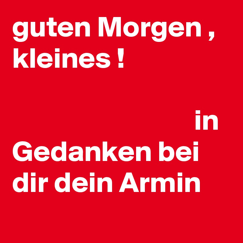 guten Morgen , kleines !                                                                                      in Gedanken bei dir dein Armin     