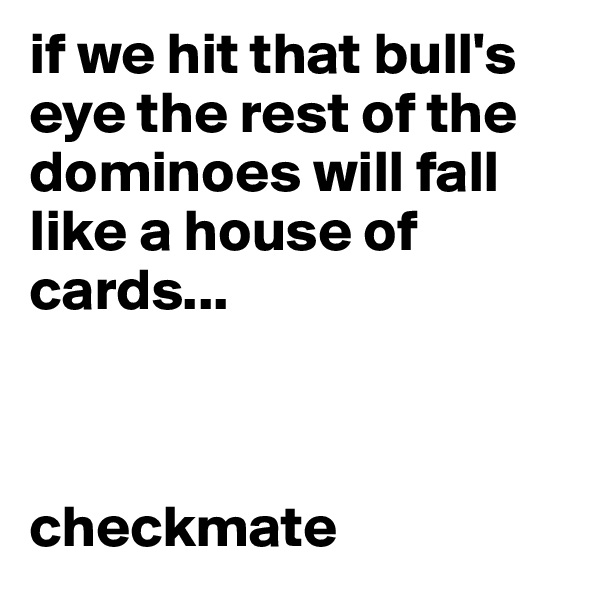 if we hit that bull's eye the rest of the dominoes will fall like a house of cards...



checkmate