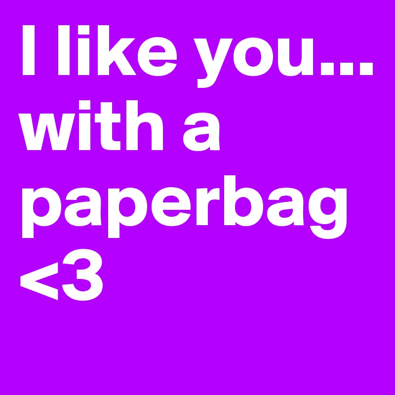 I like you... with a paperbag <3