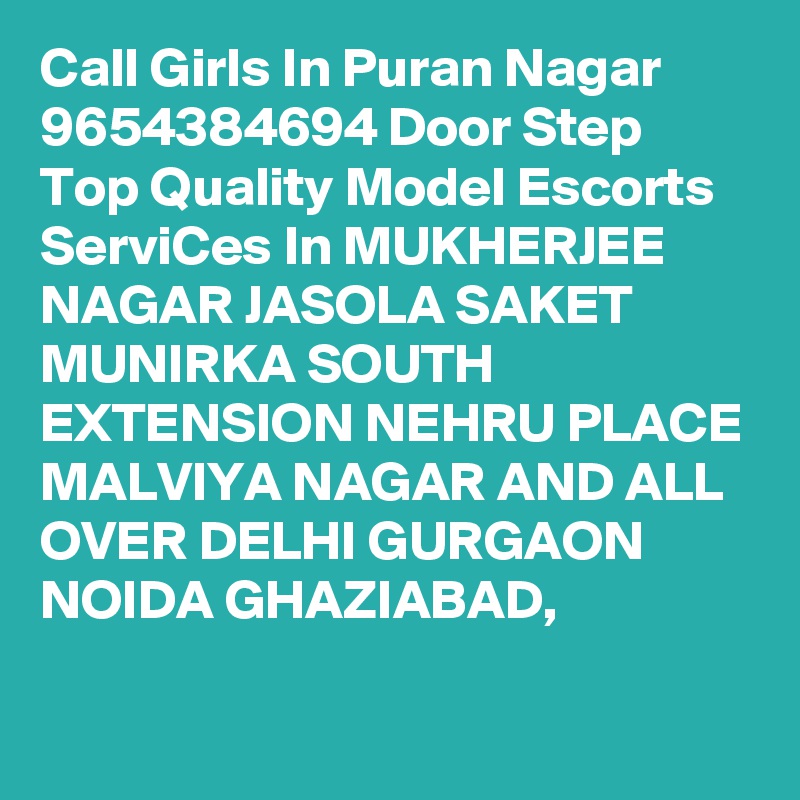 Call Girls In Puran Nagar 9654384694 Door Step Top Quality Model Escorts ServiCes In MUKHERJEE NAGAR JASOLA SAKET MUNIRKA SOUTH EXTENSION NEHRU PLACE MALVIYA NAGAR AND ALL OVER DELHI GURGAON NOIDA GHAZIABAD,
