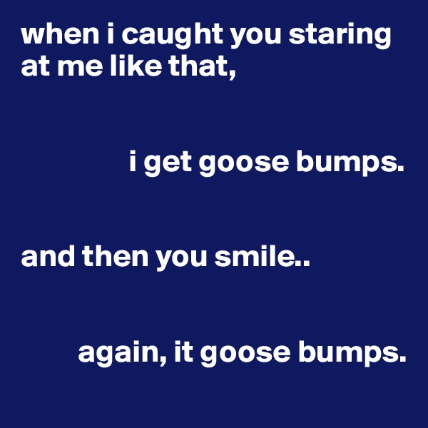 when i caught you staring at me like that,


                 i get goose bumps.


and then you smile..


         again, it goose bumps.