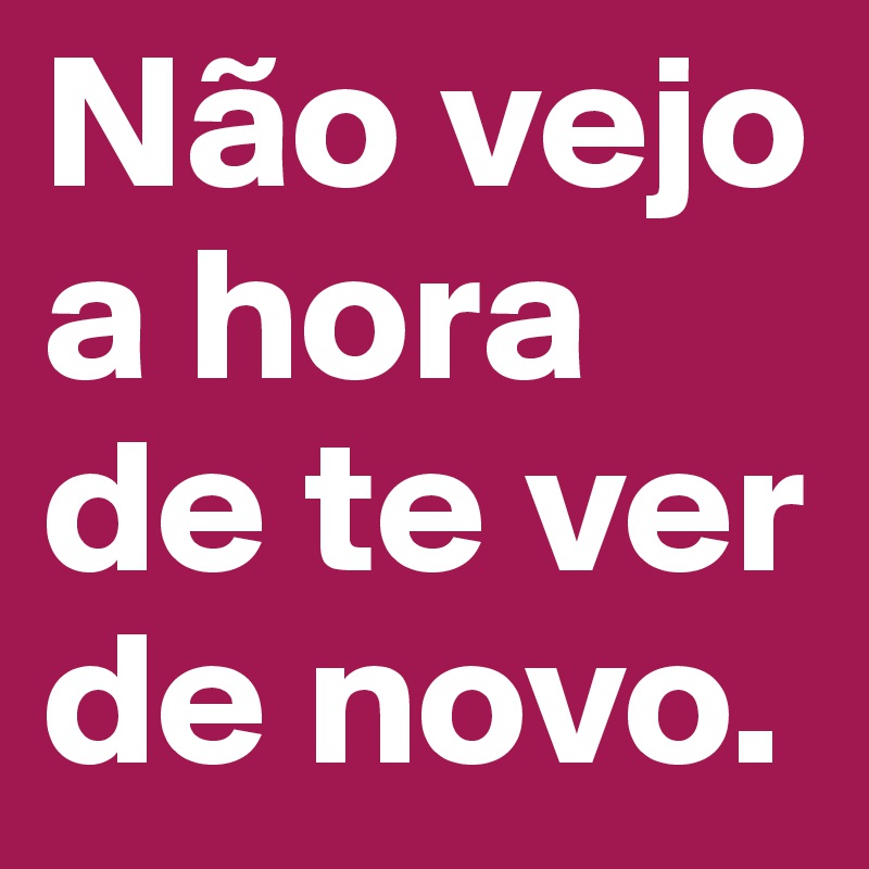 Não vejo a hora de te ver de novo. 