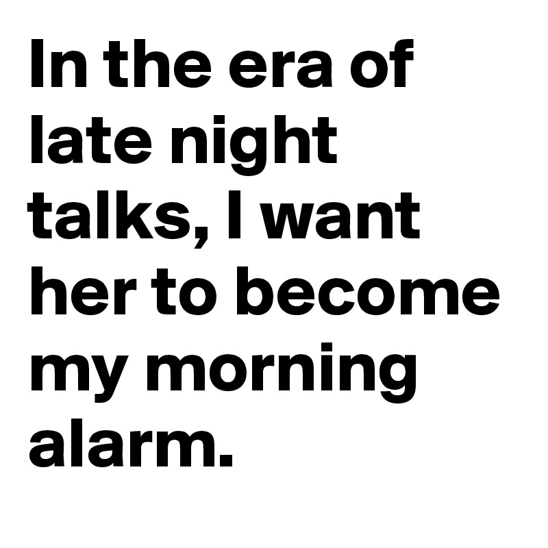In the era of late night talks, I want her to become my morning alarm.