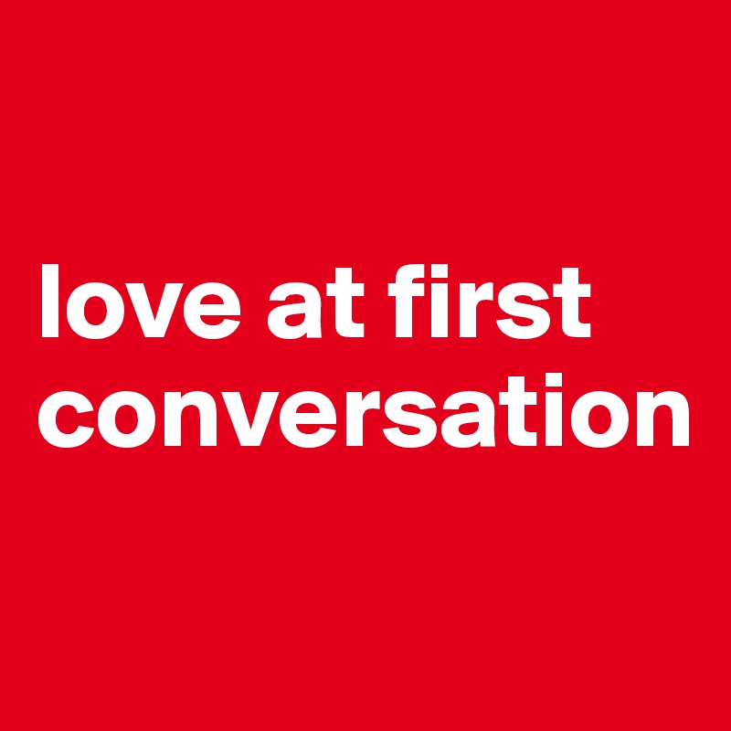 

love at first conversation
