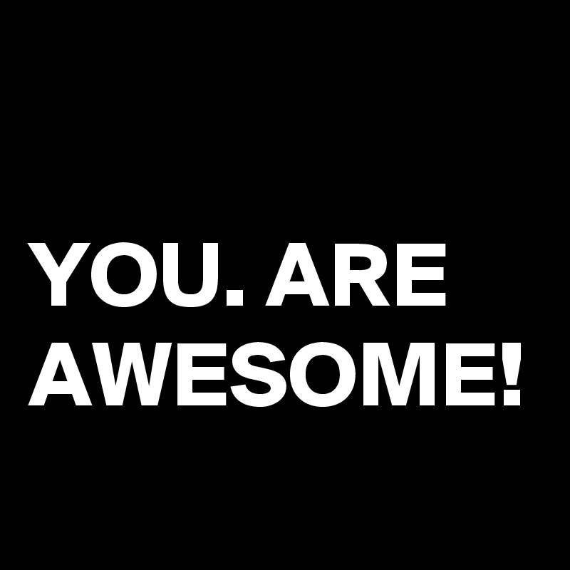 

YOU. ARE
AWESOME!