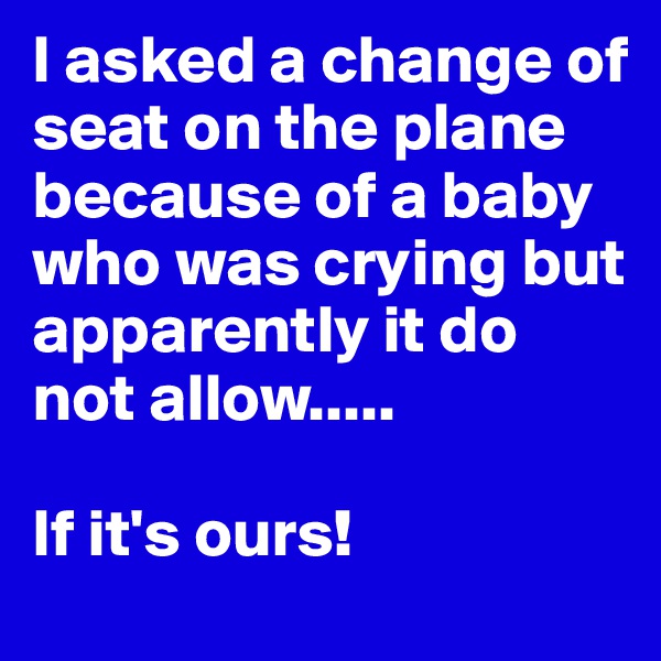 I asked a change of seat on the plane because of a baby who was crying but apparently it do not allow.....        

If it's ours!