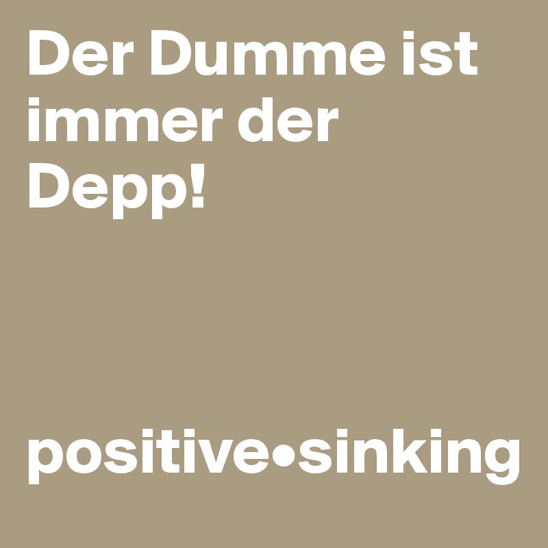Der Dumme ist immer der Depp!



positive•sinking