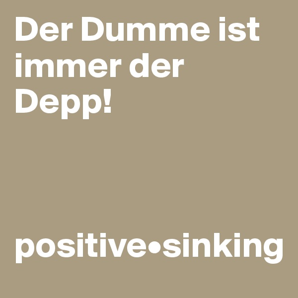 Der Dumme ist immer der Depp!



positive•sinking