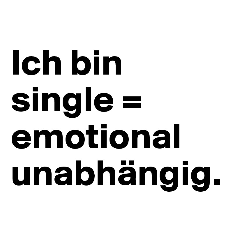 
Ich bin single = emotional unabhängig.