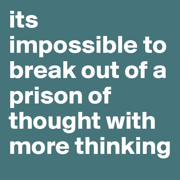 its impossible to break out of a prison of thought with more thinking