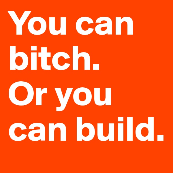 You can bitch. 
Or you can build.