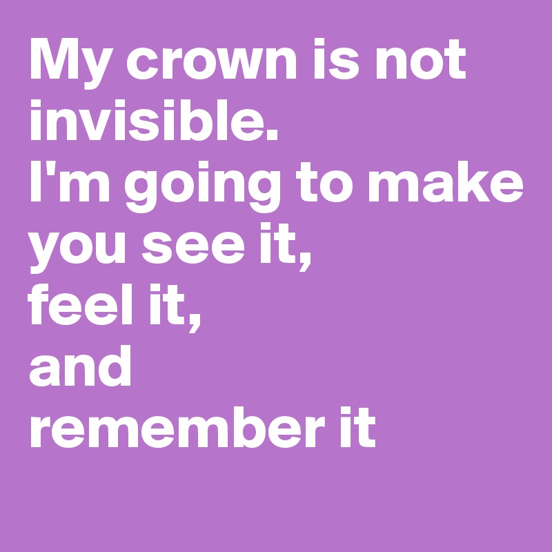 My crown is not invisible.
I'm going to make
you see it,
feel it,
and
remember it