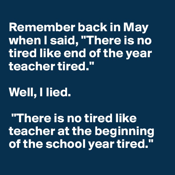 
Remember back in May when I said, "There is no tired like end of the year teacher tired." 

Well, I lied.

 "There is no tired like teacher at the beginning of the school year tired."

