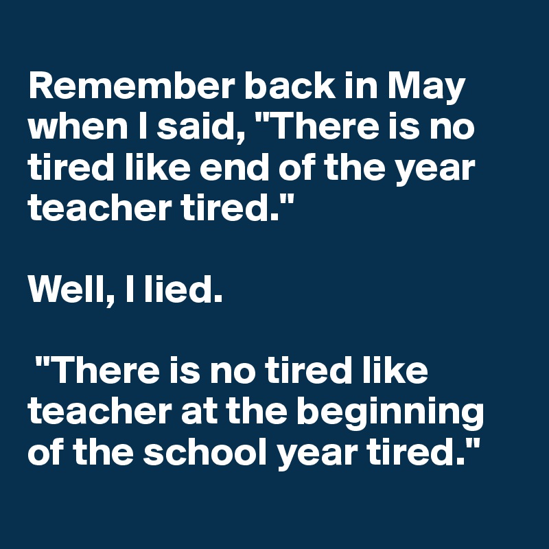 
Remember back in May when I said, "There is no tired like end of the year teacher tired." 

Well, I lied.

 "There is no tired like teacher at the beginning of the school year tired."
