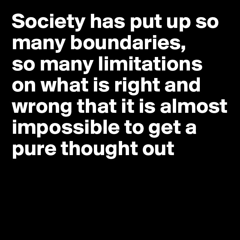 Society has put up so many boundaries, 
so many limitations on what is right and wrong that it is almost impossible to get a pure thought out


