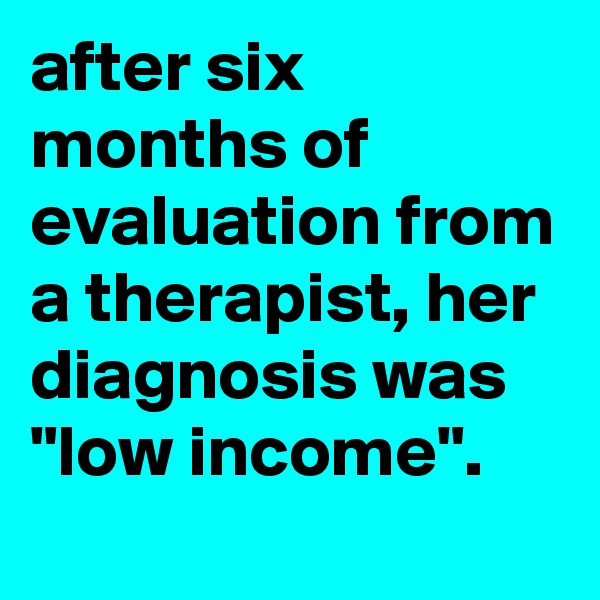 after six months of evaluation from a therapist, her diagnosis was "low income".