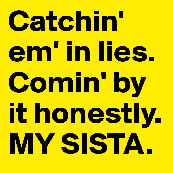Catchin' em' in lies. Comin' by it honestly. MY SISTA.
