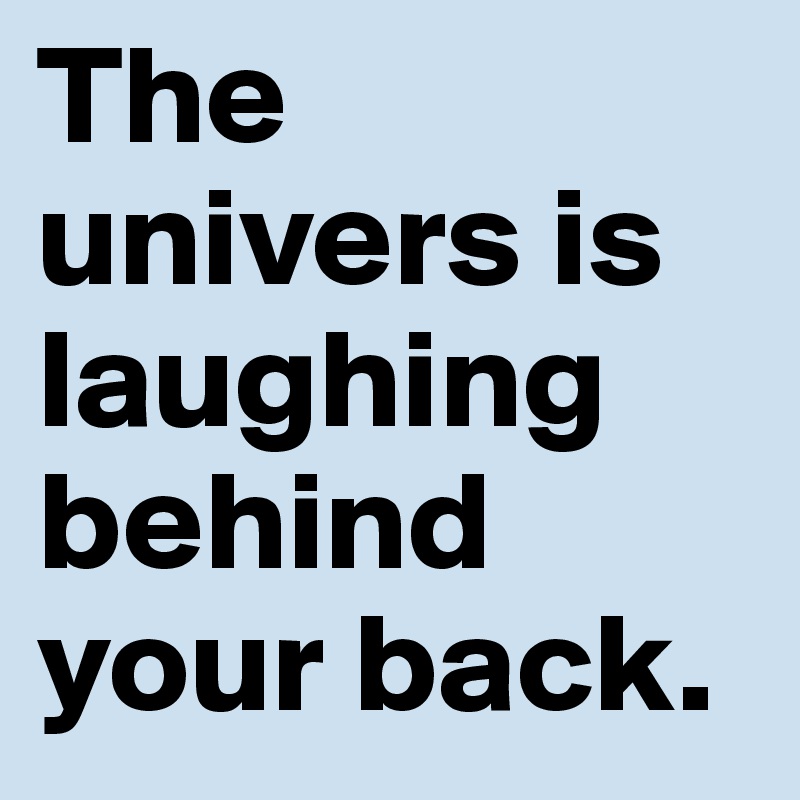 The univers is laughing behind your back.