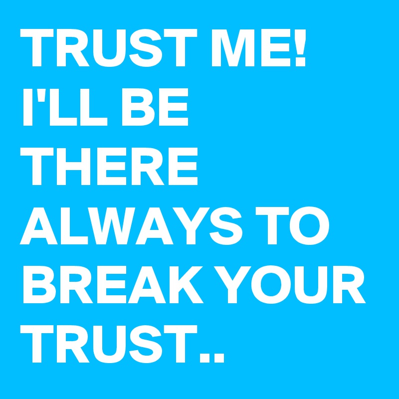 TRUST ME! I'LL BE THERE ALWAYS TO BREAK YOUR TRUST..