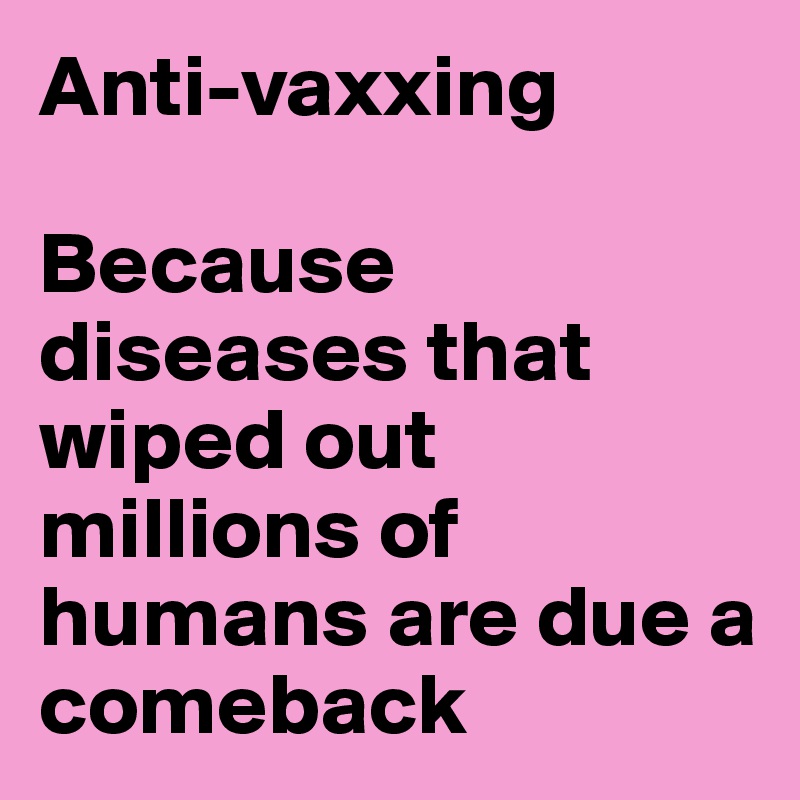 Anti-vaxxing 

Because diseases that wiped out millions of humans are due a comeback