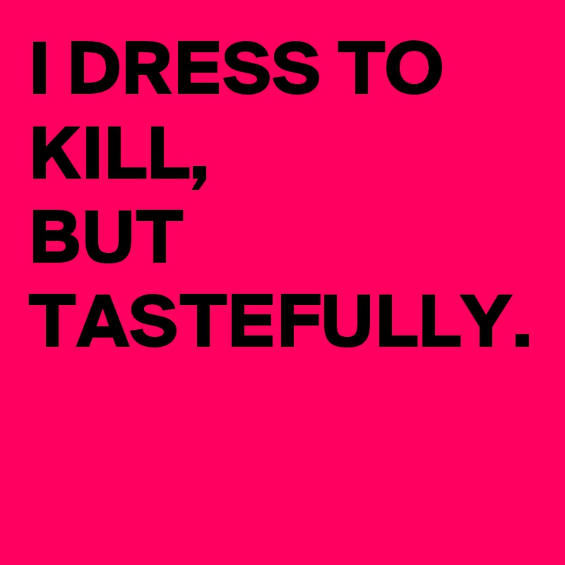 I DRESS TO KILL,
BUT
TASTEFULLY.

   