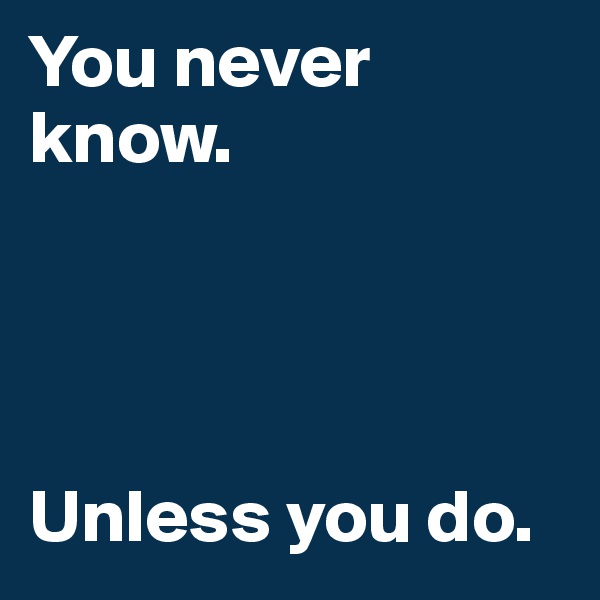 You never know.




Unless you do.