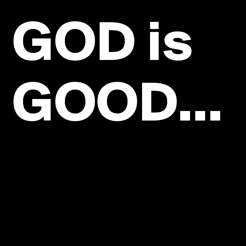 GOD is GOOD...