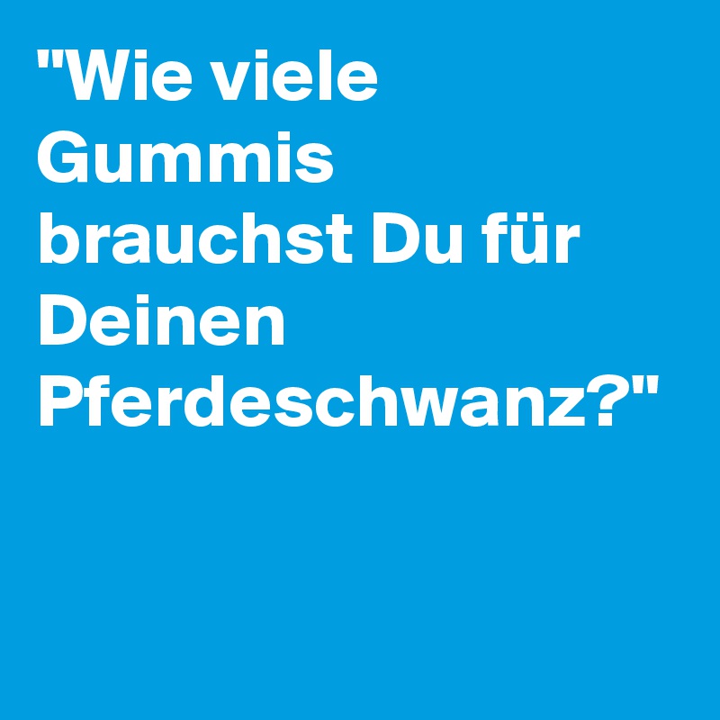 "Wie viele Gummis brauchst Du für Deinen Pferdeschwanz?"