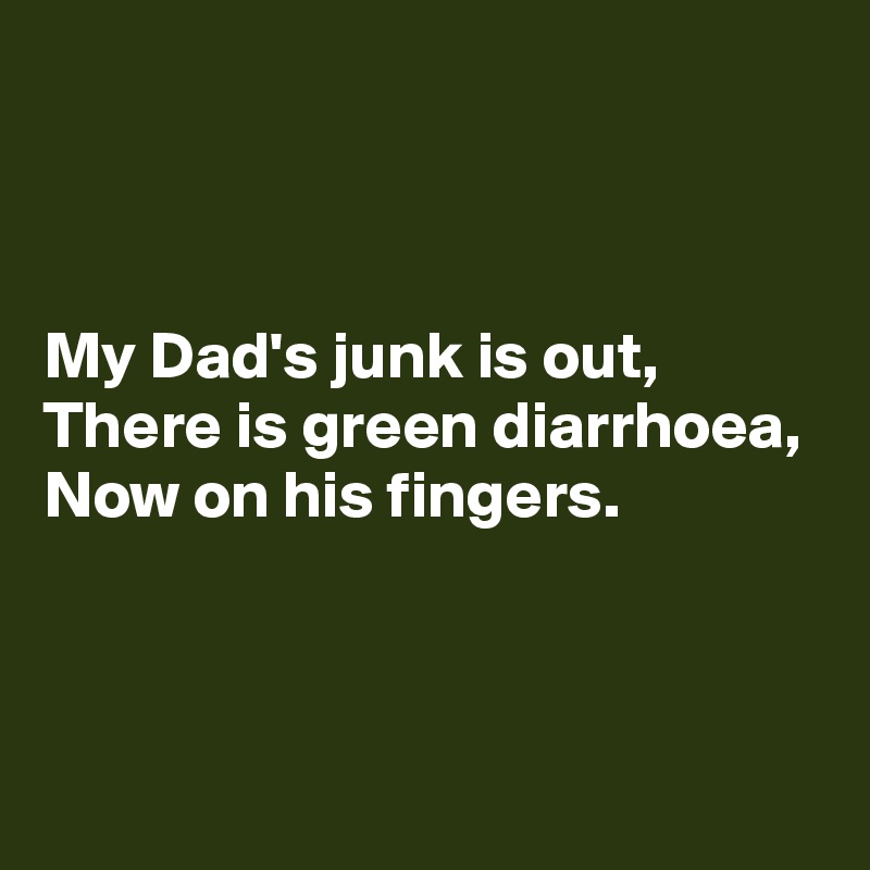 



My Dad's junk is out,
There is green diarrhoea,
Now on his fingers.



