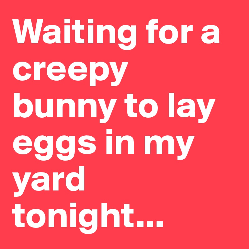Waiting for a creepy bunny to lay eggs in my yard tonight...