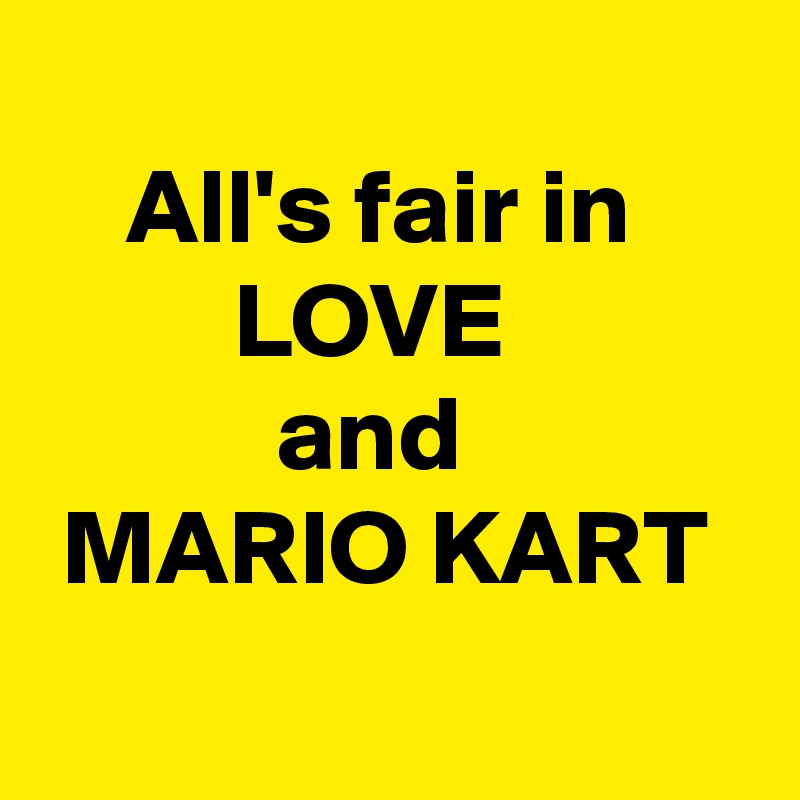   
    All's fair in
         LOVE 
           and 
 MARIO KART 

