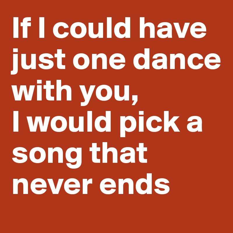 If I could have just one dance with you, 
I would pick a song that never ends