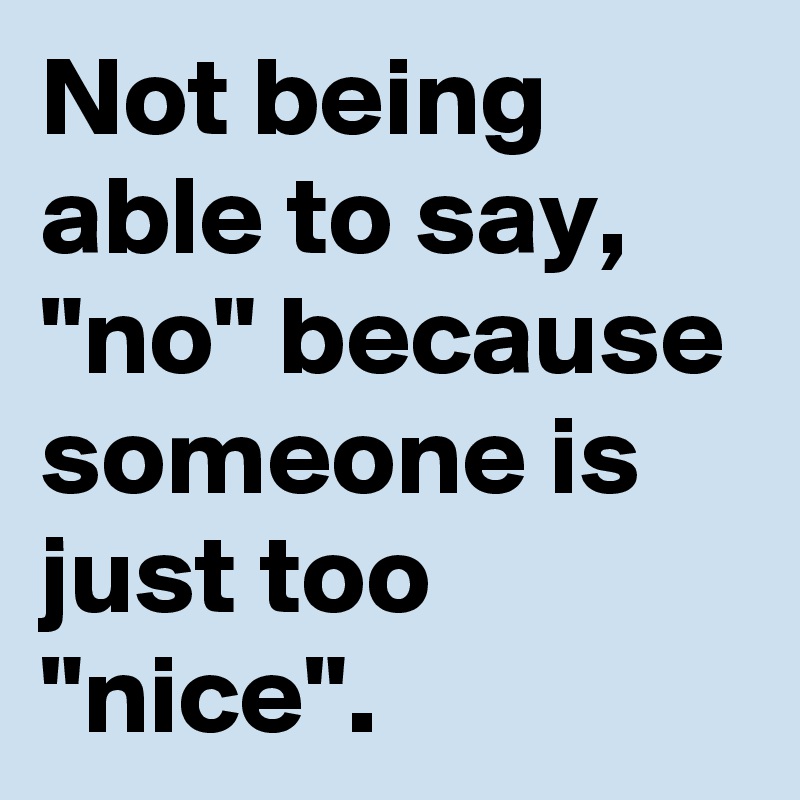 Not being able to say, "no" because someone is just too "nice".