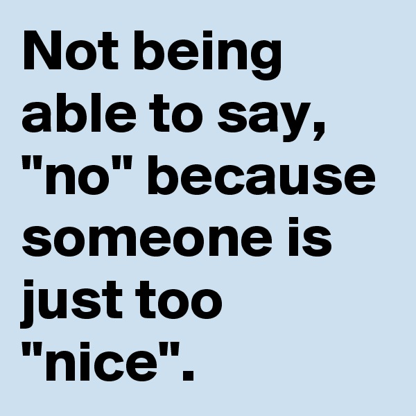 Not being able to say, "no" because someone is just too "nice".
