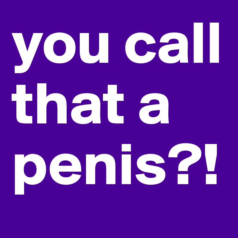 you call that a penis?!