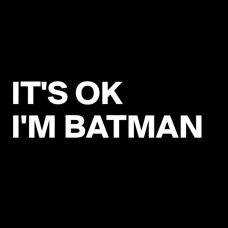 

IT'S OK 
I'M BATMAN

