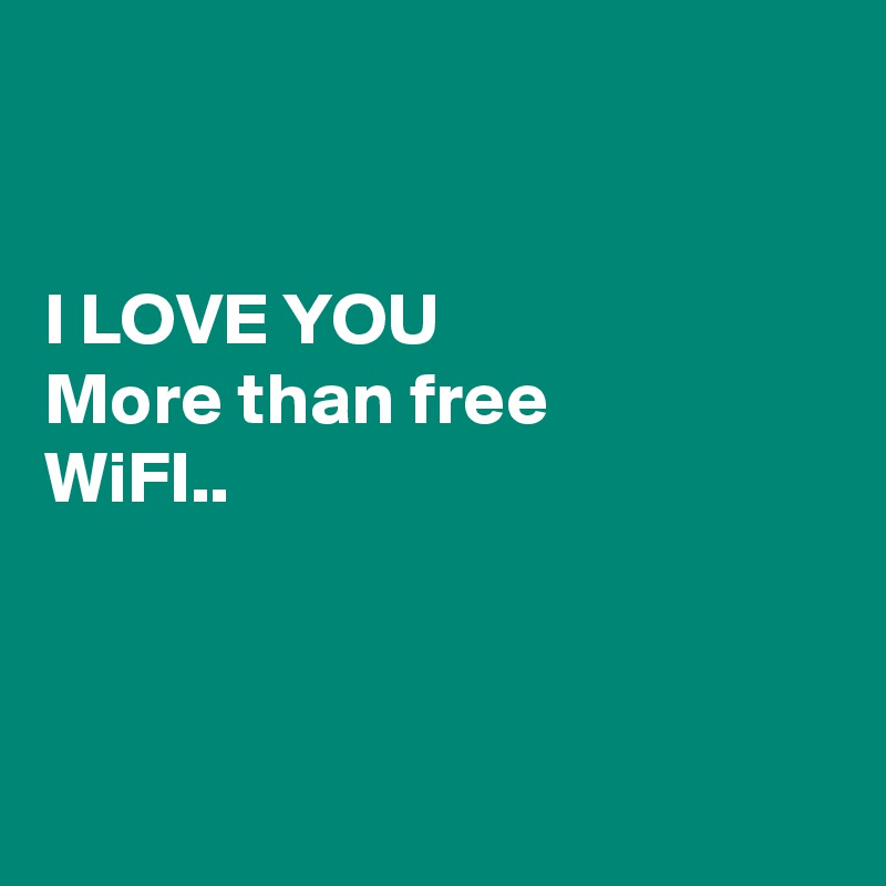 


I LOVE YOU
More than free
WiFI..



