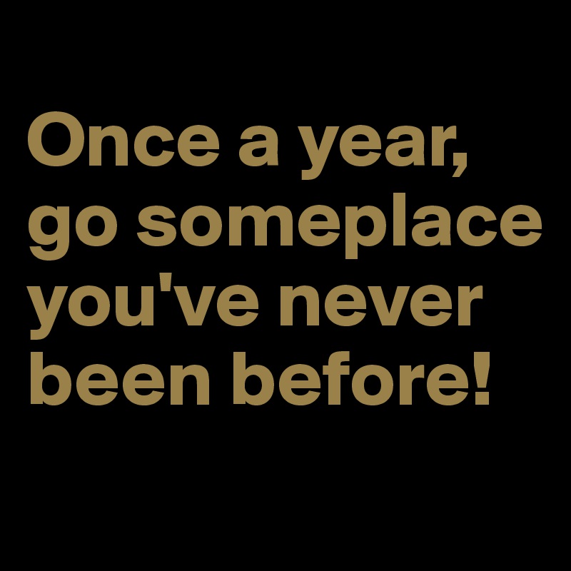 
Once a year, go someplace you've never been before!
