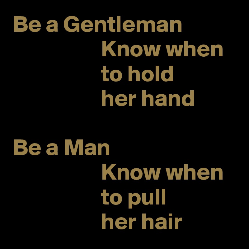 Be a Gentleman
                   Know when
                   to hold
                   her hand

Be a Man
                   Know when
                   to pull
                   her hair