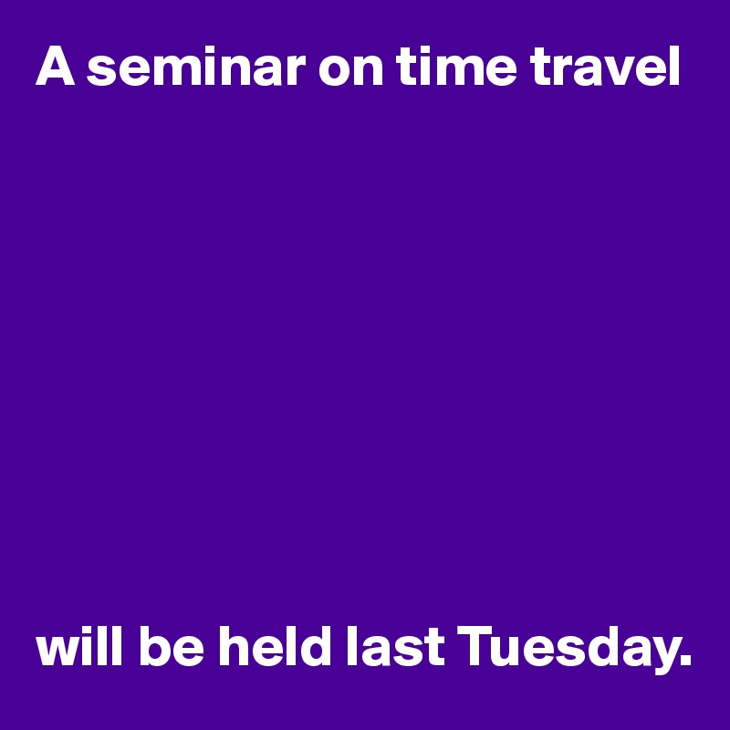 A seminar on time travel









will be held last Tuesday.