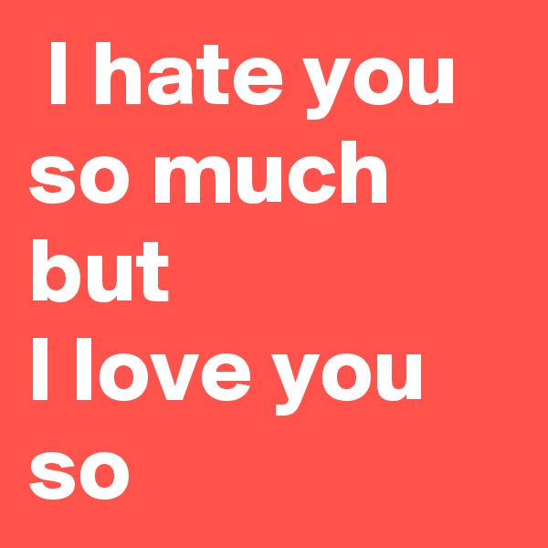  I hate you so much but
I love you so