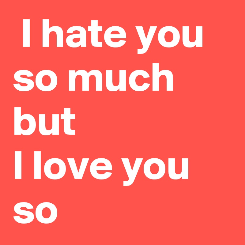  I hate you so much but
I love you so