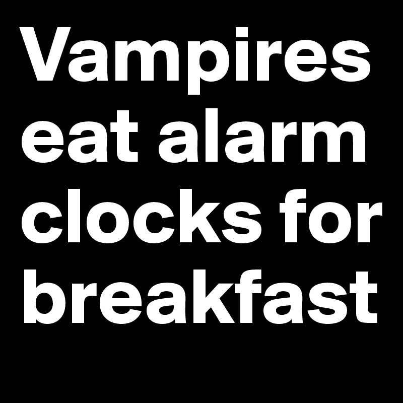 Vampires eat alarm clocks for breakfast 