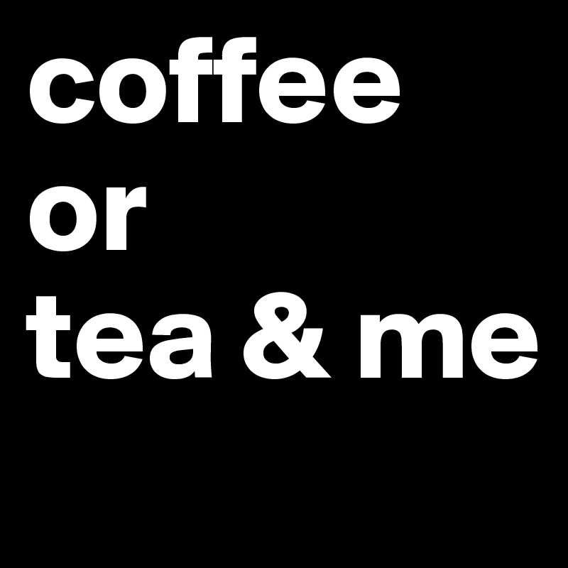 coffee or 
tea & me