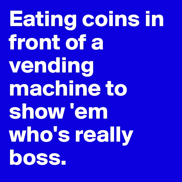 Eating coins in front of a vending machine to show 'em who's really boss.