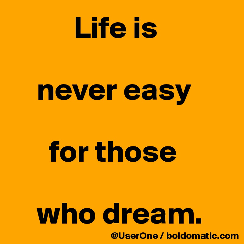           Life is

    never easy

      for those 

    who dream.